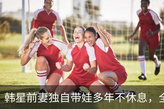 韩星前妻独自带娃多年不休息，全身多处撕裂靠手法治疗