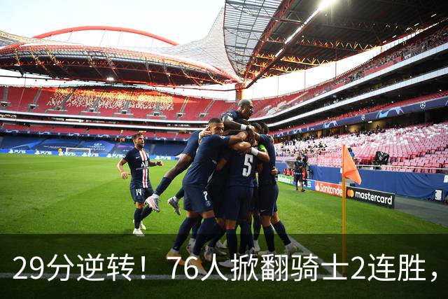 29分逆转！76人掀翻骑士2连胜，勒布朗17+10+5马克西32分6助攻